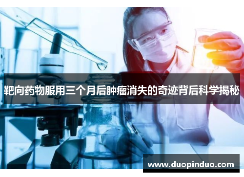 靶向药物服用三个月后肿瘤消失的奇迹背后科学揭秘