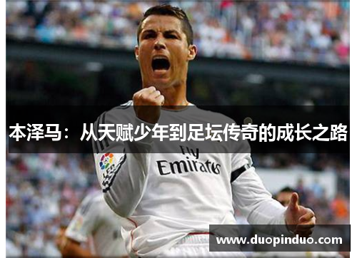 本泽马：从天赋少年到足坛传奇的成长之路