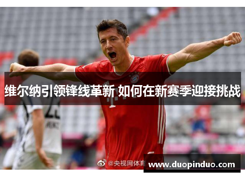 维尔纳引领锋线革新 如何在新赛季迎接挑战